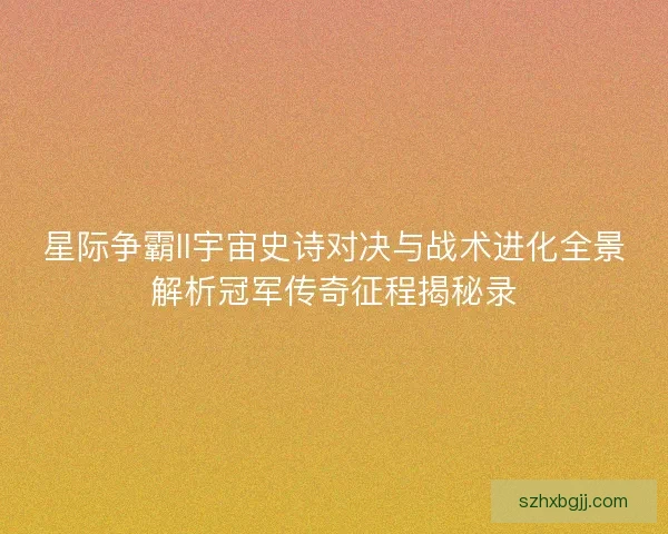 星际争霸II宇宙史诗对决与战术进化全景解析冠军传奇征程揭秘录